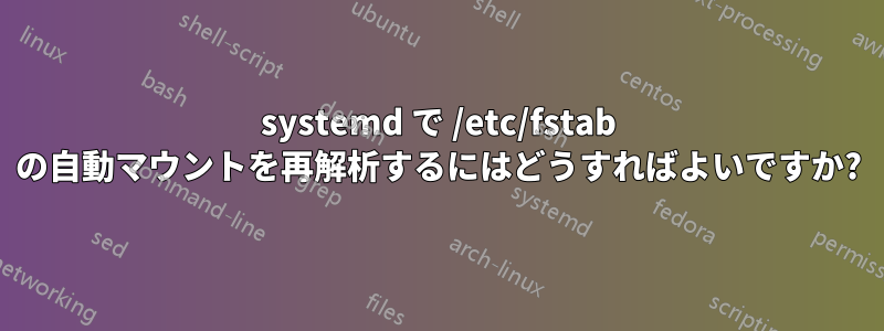 systemd で /etc/fstab の自動マウントを再解析するにはどうすればよいですか?