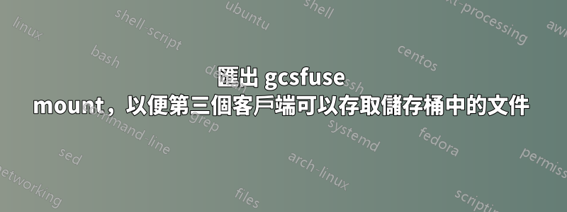 匯出 gcsfuse mount,以便第三個客戶端可以存取儲存桶中的文件