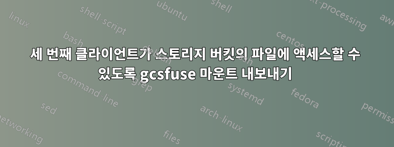세 번째 클라이언트가 스토리지 버킷의 파일에 액세스할 수 있도록 gcsfuse 마운트 내보내기