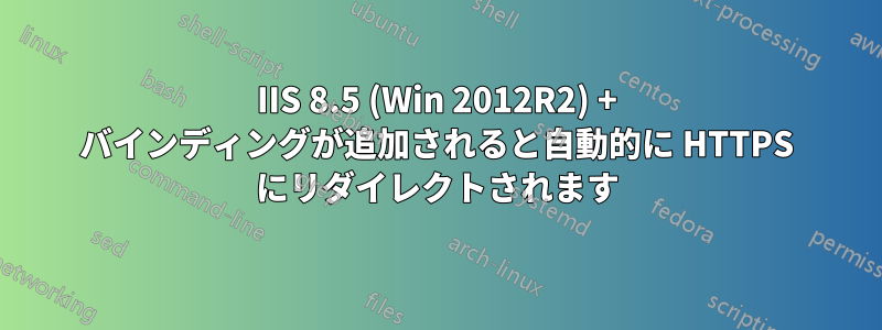 IIS 8.5 (Win 2012R2) + バインディングが追加されると自動的に HTTPS にリダイレクトされます