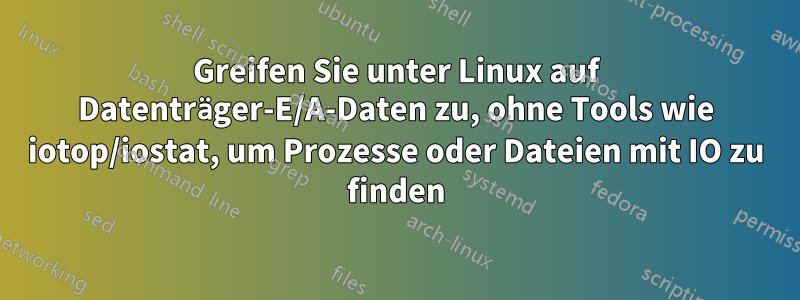 Greifen Sie unter Linux auf Datenträger-E/A-Daten zu, ohne Tools wie iotop/iostat, um Prozesse oder Dateien mit IO zu finden