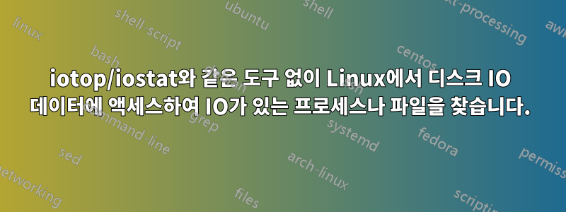 iotop/iostat와 같은 도구 없이 Linux에서 디스크 IO 데이터에 액세스하여 IO가 있는 프로세스나 파일을 찾습니다.