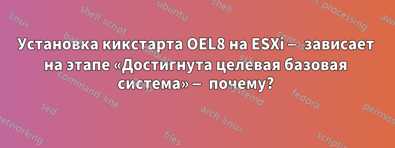 Установка кикстарта OEL8 на ESXi — зависает на этапе «Достигнута целевая базовая система» — почему?