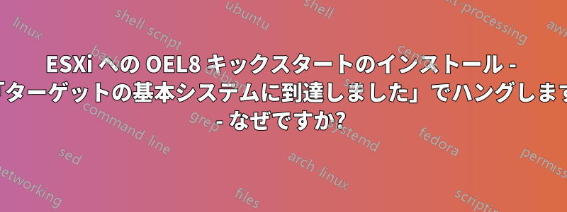 ESXi への OEL8 キックスタートのインストール - 「ターゲットの基本システムに到達しました」でハングします - なぜですか?
