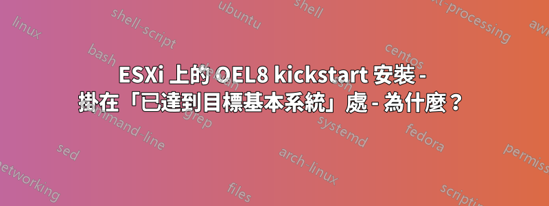 ESXi 上的 OEL8 kickstart 安裝 - 掛在「已達到目標基本系統」處 - 為什麼？