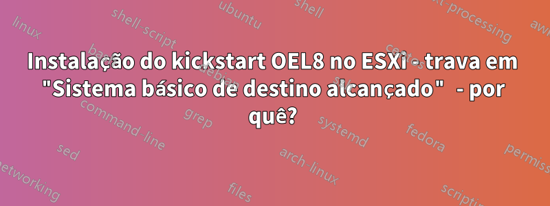 Instalação do kickstart OEL8 no ESXi - trava em "Sistema básico de destino alcançado" - por quê?