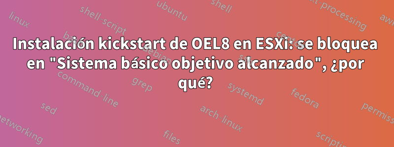Instalación kickstart de OEL8 en ESXi: se bloquea en "Sistema básico objetivo alcanzado", ¿por qué?