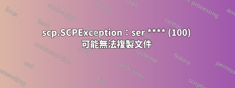 scp.SCPException：ser **** (100) 可能無法複製文件