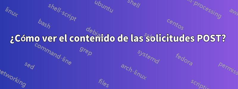 ¿Cómo ver el contenido de las solicitudes POST?
