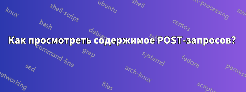 Как просмотреть содержимое POST-запросов?