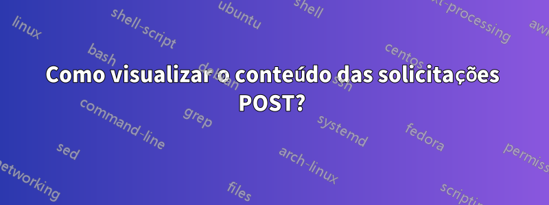 Como visualizar o conteúdo das solicitações POST?
