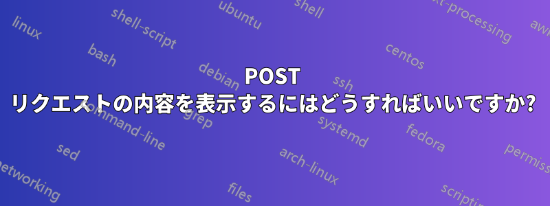 POST リクエストの内容を表示するにはどうすればいいですか?