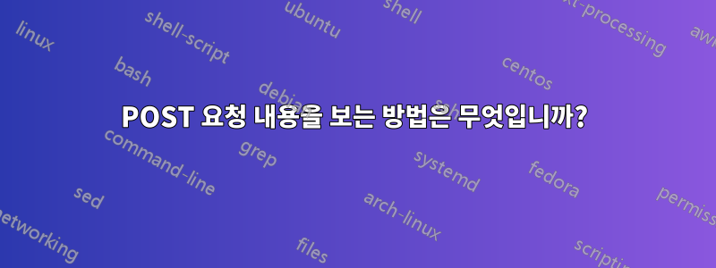 POST 요청 내용을 보는 방법은 무엇입니까?