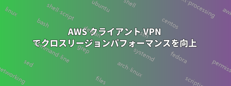 AWS クライアント VPN でクロスリージョンパフォーマンスを向上