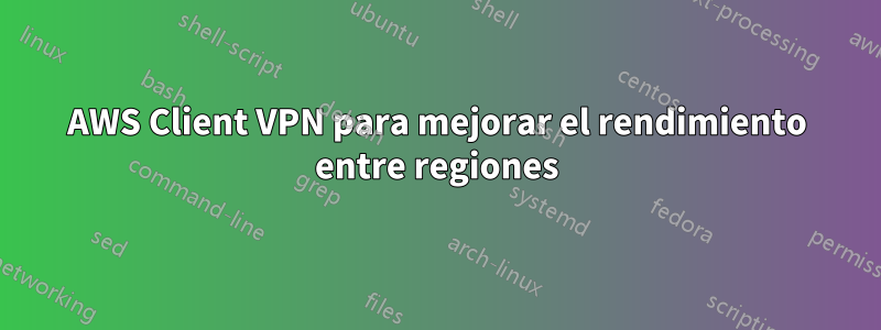 AWS Client VPN para mejorar el rendimiento entre regiones