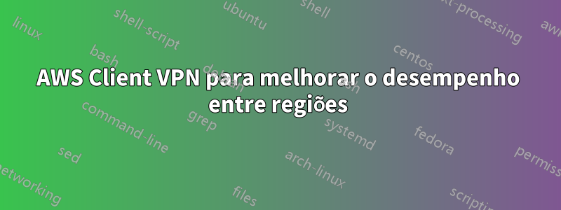 AWS Client VPN para melhorar o desempenho entre regiões