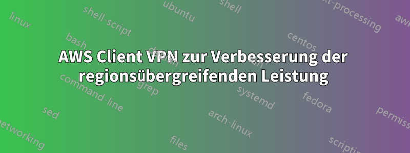 AWS Client VPN zur Verbesserung der regionsübergreifenden Leistung