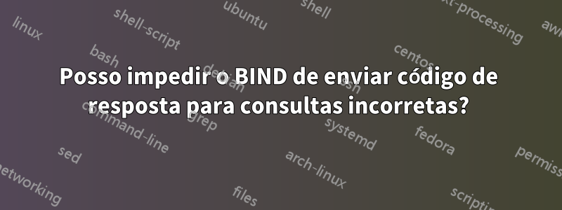 Posso impedir o BIND de enviar código de resposta para consultas incorretas?