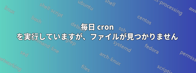 毎日 cron を実行していますが、ファイルが見つかりません