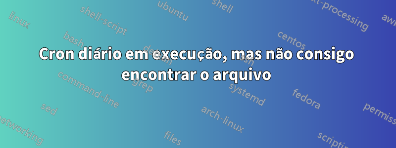 Cron diário em execução, mas não consigo encontrar o arquivo
