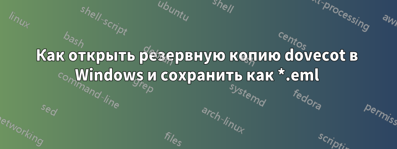 Как открыть резервную копию dovecot в Windows и сохранить как *.eml