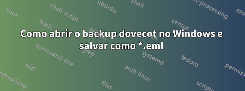 Como abrir o backup dovecot no Windows e salvar como *.eml