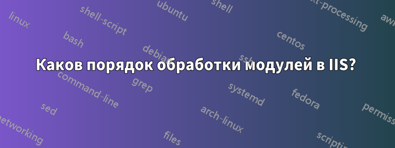 Каков порядок обработки модулей в IIS?