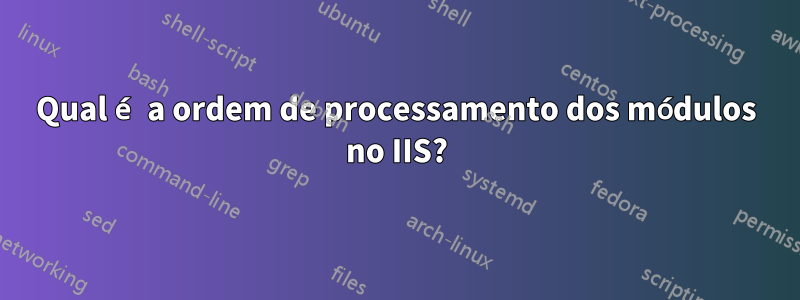 Qual é a ordem de processamento dos módulos no IIS?