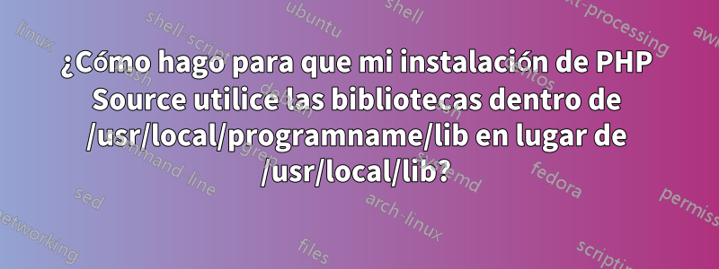 ¿Cómo hago para que mi instalación de PHP Source utilice las bibliotecas dentro de /usr/local/programname/lib en lugar de /usr/local/lib?
