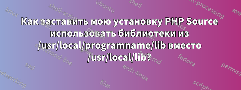 Как заставить мою установку PHP Source использовать библиотеки из /usr/local/programname/lib вместо /usr/local/lib?