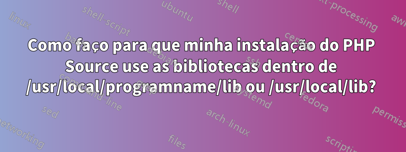 Como faço para que minha instalação do PHP Source use as bibliotecas dentro de /usr/local/programname/lib ou /usr/local/lib?