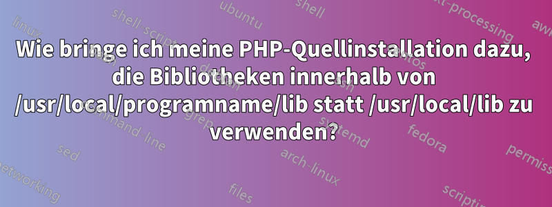 Wie bringe ich meine PHP-Quellinstallation dazu, die Bibliotheken innerhalb von /usr/local/programname/lib statt /usr/local/lib zu verwenden?