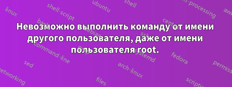 Невозможно выполнить команду от имени другого пользователя, даже от имени пользователя root.