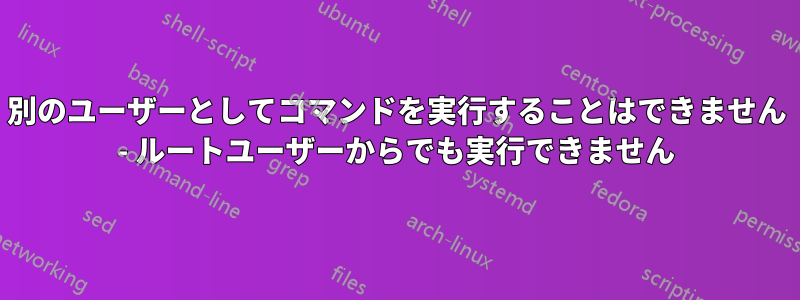 別のユーザーとしてコマンドを実行することはできません - ルートユーザーからでも実行できません