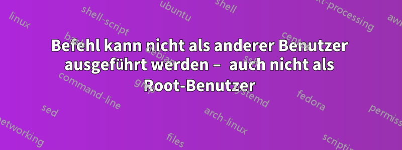 Befehl kann nicht als anderer Benutzer ausgeführt werden – auch nicht als Root-Benutzer