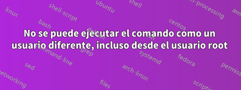 No se puede ejecutar el comando como un usuario diferente, incluso desde el usuario root