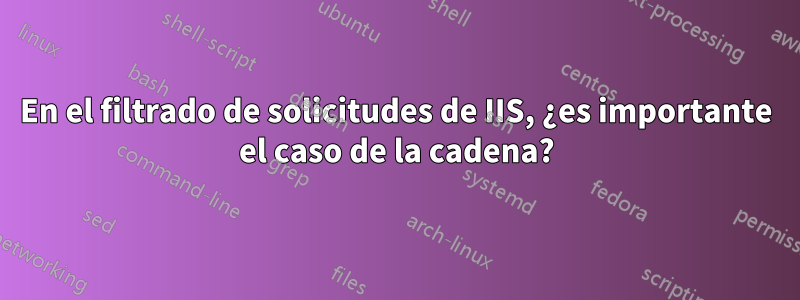 En el filtrado de solicitudes de IIS, ¿es importante el caso de la cadena?