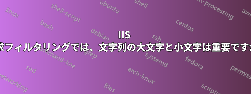 IIS 要求フィルタリングでは、文字列の大文字と小文字は重要ですか?