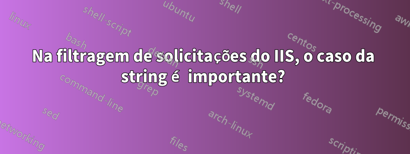 Na filtragem de solicitações do IIS, o caso da string é importante?