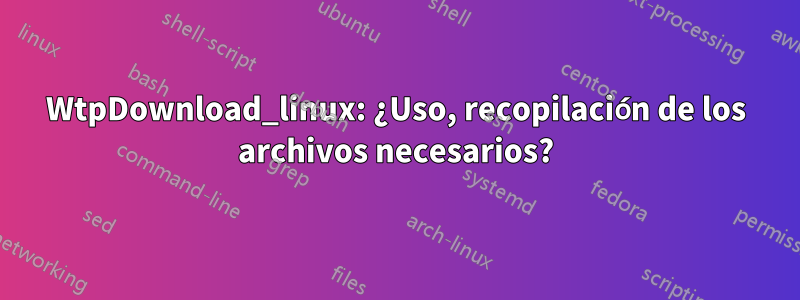 WtpDownload_linux: ¿Uso, recopilación de los archivos necesarios?