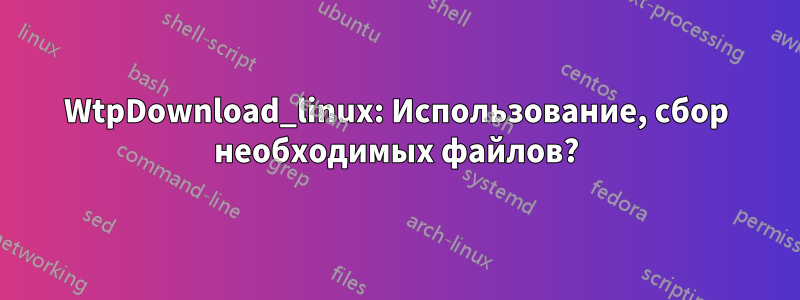 WtpDownload_linux: Использование, сбор необходимых файлов?