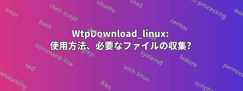 WtpDownload_linux: 使用方法、必要なファイルの収集?