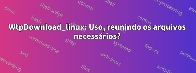 WtpDownload_linux: Uso, reunindo os arquivos necessários?