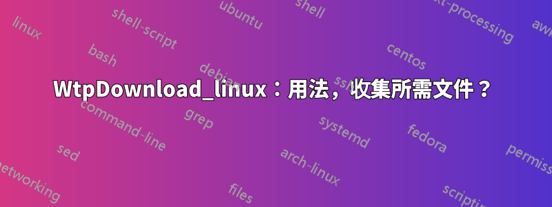WtpDownload_linux：用法，收集所需文件？