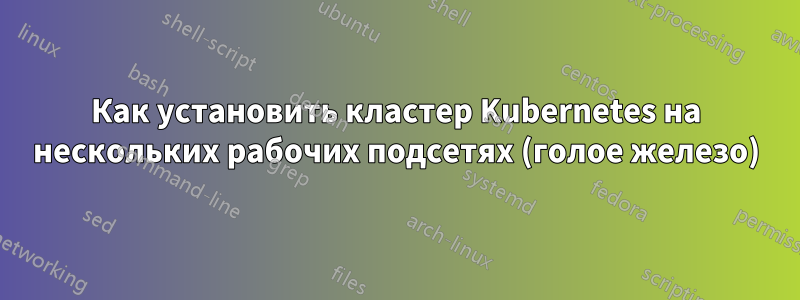 Как установить кластер Kubernetes на нескольких рабочих подсетях (голое железо)