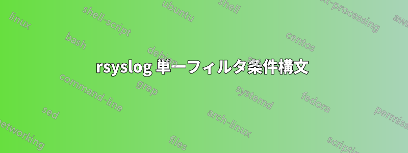 rsyslog 単一フィルタ条件構文