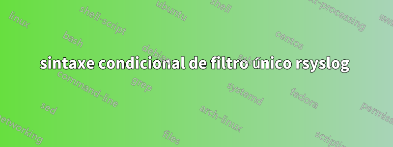 sintaxe condicional de filtro único rsyslog