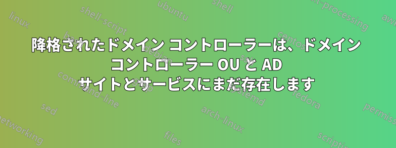降格されたドメイン コントローラーは、ドメイン コントローラー OU と AD サイトとサービスにまだ存在します