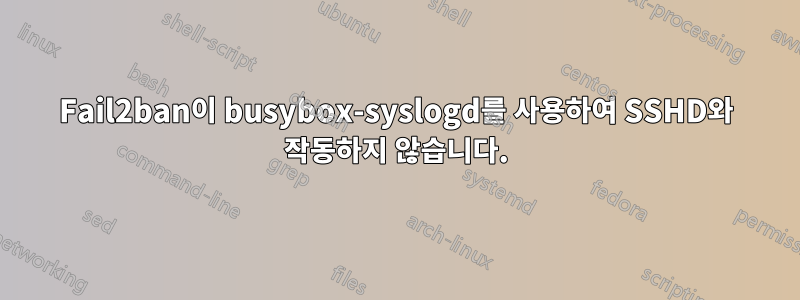 Fail2ban이 busybox-syslogd를 사용하여 SSHD와 작동하지 않습니다.