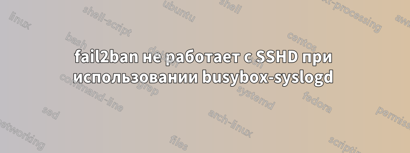 fail2ban не работает с SSHD при использовании busybox-syslogd